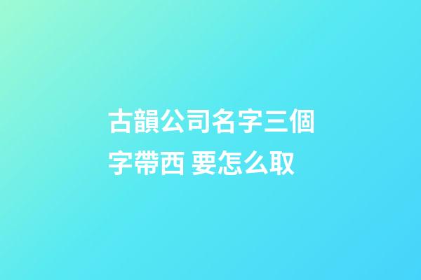 古韻公司名字三個字帶西 要怎么取-第1張-公司起名-玄機派